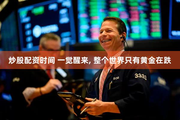 炒股配资时间 一觉醒来, 整个世界只有黄金在跌