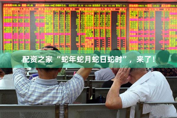 配资之家 “蛇年蛇月蛇日蛇时”，来了！