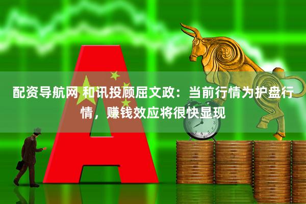 配资导航网 和讯投顾屈文政：当前行情为护盘行情，赚钱效应将很快显现