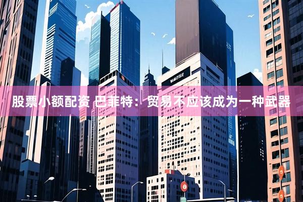 股票小额配资 巴菲特：贸易不应该成为一种武器