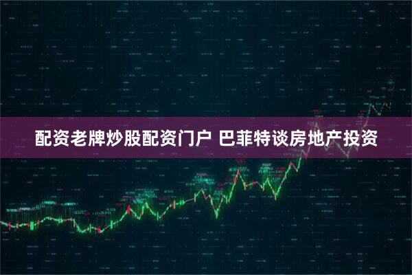 配资老牌炒股配资门户 巴菲特谈房地产投资