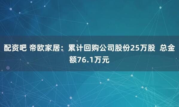 配资吧 帝欧家居：累计回购公司股份25万股  总金额76.1万元
