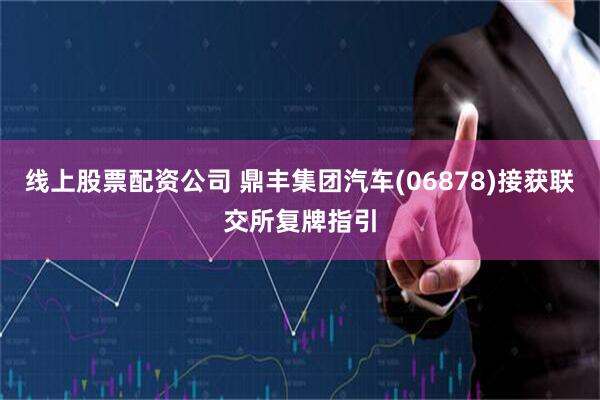 线上股票配资公司 鼎丰集团汽车(06878)接获联交所复牌指引