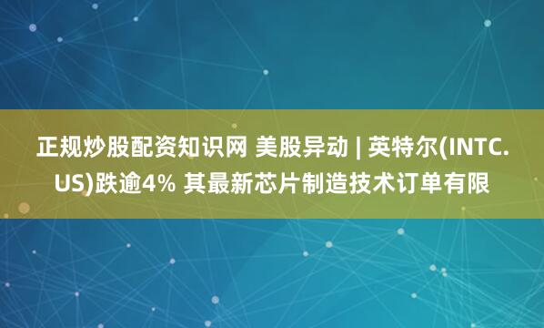 正规炒股配资知识网 美股异动 | 英特尔(INTC.US)跌逾4% 其最新芯片制造技术订单有限