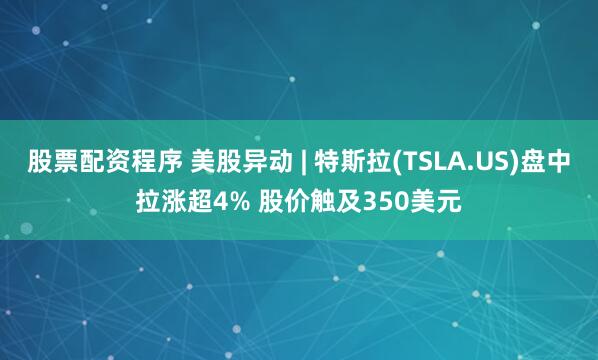 股票配资程序 美股异动 | 特斯拉(TSLA.US)盘中拉涨超4% 股价触及350美元
