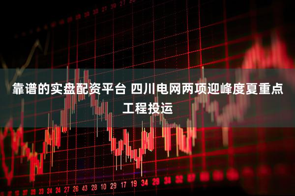 靠谱的实盘配资平台 四川电网两项迎峰度夏重点工程投运