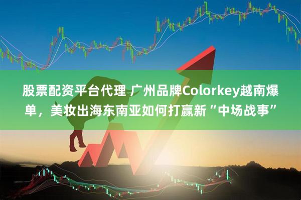 股票配资平台代理 广州品牌Colorkey越南爆单，美妆出海东南亚如何打赢新“中场战事”