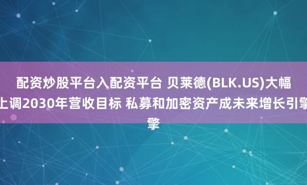 配资炒股平台入配资平台 贝莱德(BLK.US)大幅上调2030年营收目标 私募和加密资产成未来增长引擎
