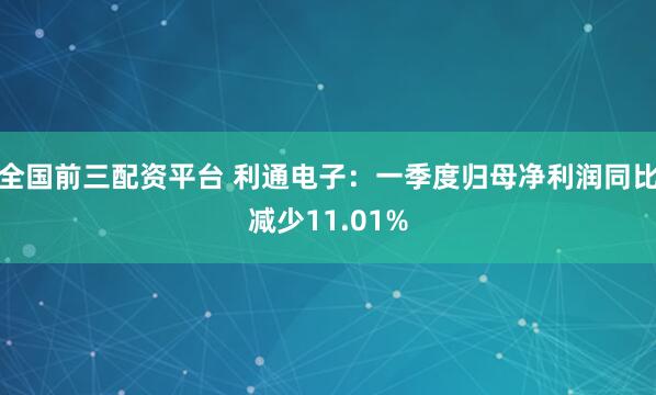 全国前三配资平台 利通电子：一季度归母净利润同比减少11.01%