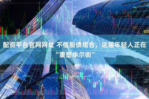 配资平台官网网址 不信股债组合，这届年轻人正在“重塑华尔街”