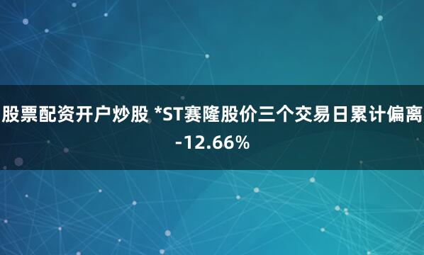 股票配资开户炒股 *ST赛隆股价三个交易日累计偏离-12.66%