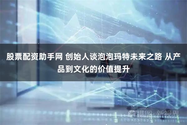 股票配资助手网 创始人谈泡泡玛特未来之路 从产品到文化的价值提升