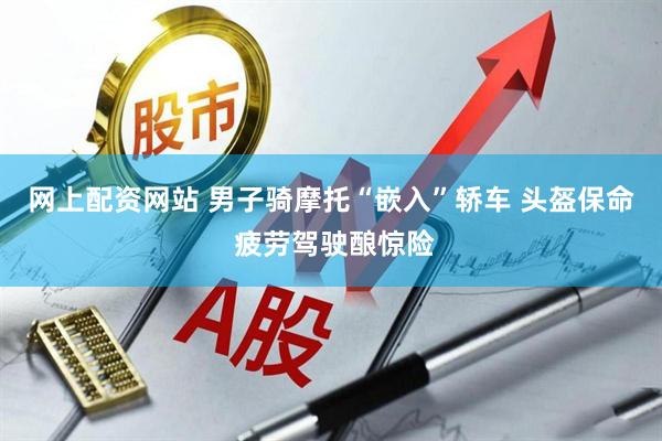 网上配资网站 男子骑摩托“嵌入”轿车 头盔保命 疲劳驾驶酿惊险