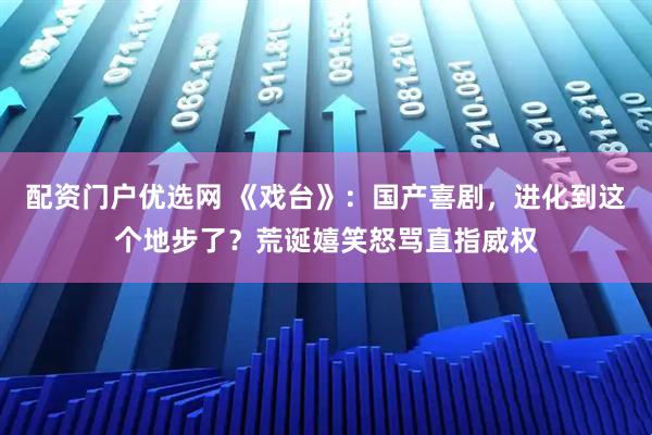 配资门户优选网 《戏台》：国产喜剧，进化到这个地步了？荒诞嬉笑怒骂直指威权