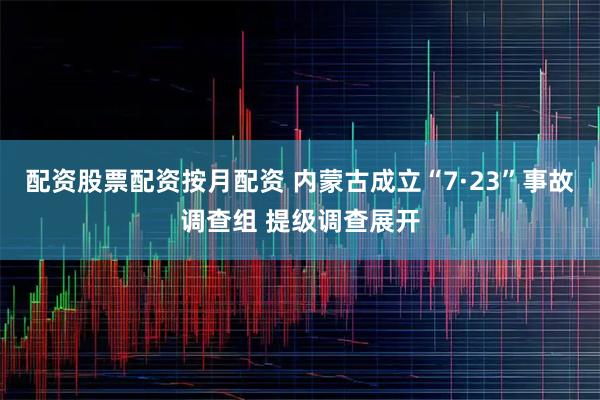 配资股票配资按月配资 内蒙古成立“7·23”事故调查组 提级调查展开