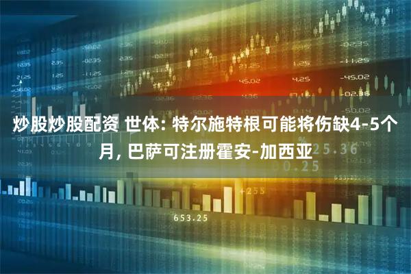 炒股炒股配资 世体: 特尔施特根可能将伤缺4-5个月, 巴萨可注册霍安-加西亚