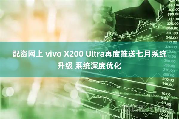 配资网上 vivo X200 Ultra再度推送七月系统升级 系统深度优化