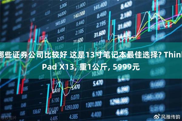 哪些证券公司比较好 这是13寸笔记本最佳选择? ThinkPad X13, 重1公斤, 5999元