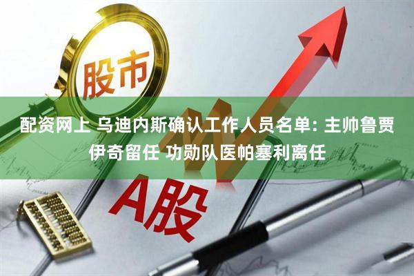 配资网上 乌迪内斯确认工作人员名单: 主帅鲁贾伊奇留任 功勋队医帕塞利离任