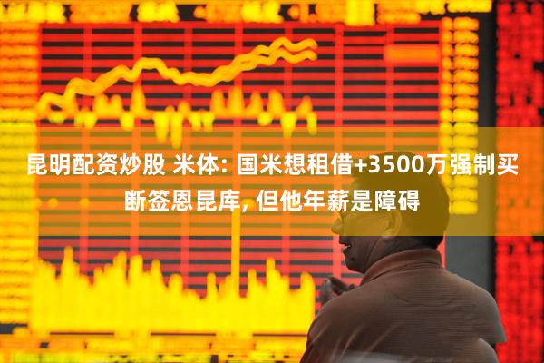 昆明配资炒股 米体: 国米想租借+3500万强制买断签恩昆库, 但他年薪是障碍