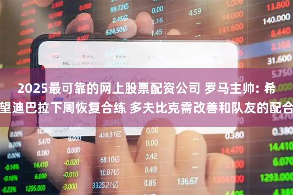 2025最可靠的网上股票配资公司 罗马主帅: 希望迪巴拉下周恢复合练 多夫比克需改善和队友的配合