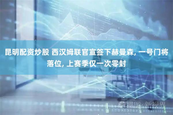 昆明配资炒股 西汉姆联官宣签下赫曼森, 一号门将落位, 上赛季仅一次零封