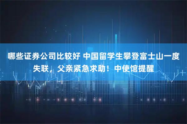 哪些证券公司比较好 中国留学生攀登富士山一度失联，父亲紧急求助！中使馆提醒
