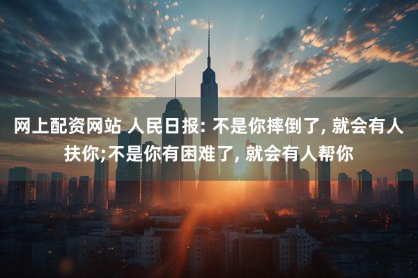 网上配资网站 人民日报: 不是你摔倒了, 就会有人扶你;不是你有困难了, 就会有人帮你