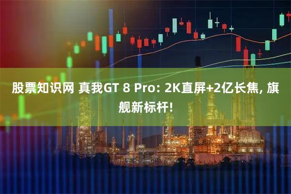 股票知识网 真我GT 8 Pro: 2K直屏+2亿长焦, 旗舰新标杆!