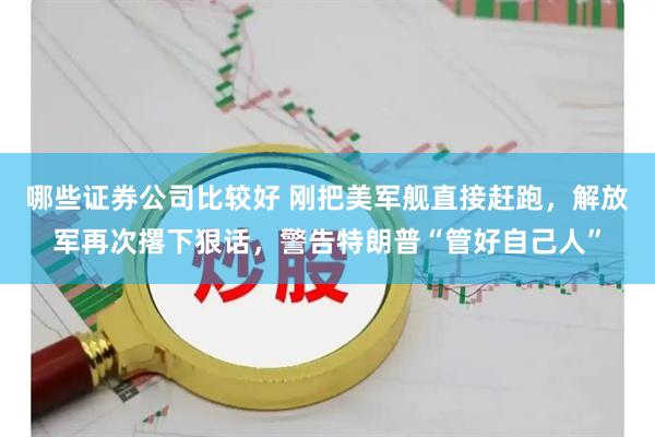 哪些证券公司比较好 刚把美军舰直接赶跑，解放军再次撂下狠话，警告特朗普“管好自己人”