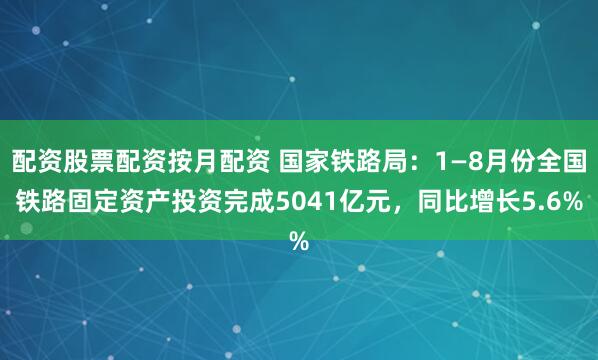 配资股票配资按月配资 国家铁路局：1—8月份全国铁路固定资产投资完成5041亿元，同比增长5.6%