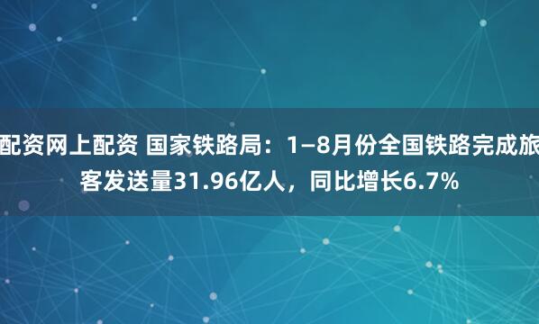 配资网上配资 国家铁路局：1—8月份全国铁路完成旅客发送量31.96亿人，同比增长6.7%